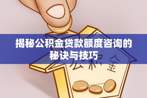 平遥揭秘公积金贷款额度咨询的秘诀与技巧