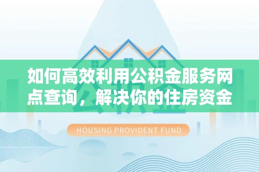 平遥如何高效利用公积金服务网点查询，解决你的住房资金难题
