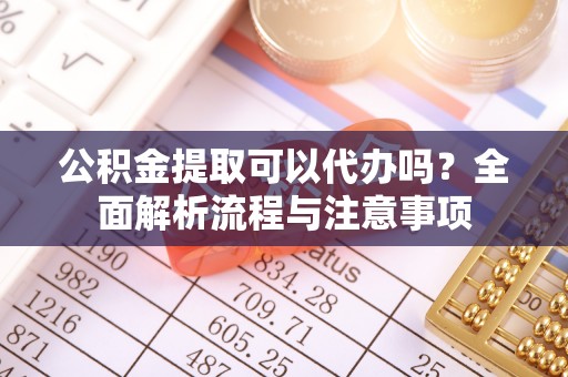 平遥公积金提取可以代办吗？全面解析流程与注意事项