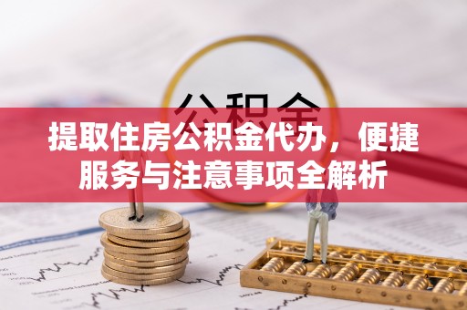 平遥提取住房公积金代办，便捷服务与注意事项全解析
