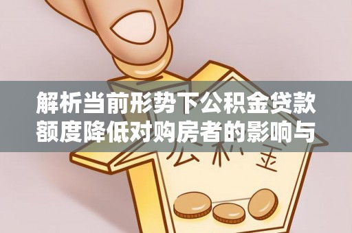 平遥解析当前形势下公积金贷款额度降低对购房者的影响与应对策略