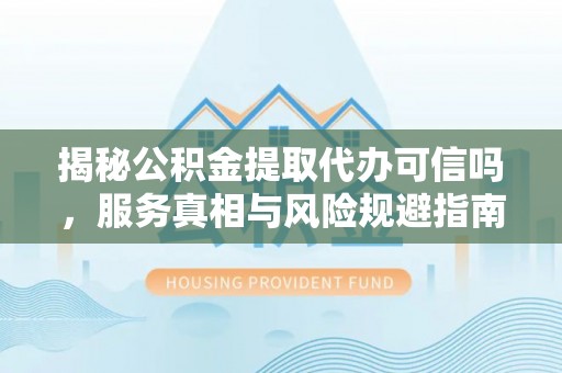 平遥揭秘公积金提取代办可信吗，服务真相与风险规避指南