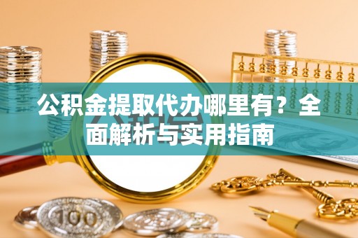 平遥公积金提取代办哪里有？全面解析与实用指南