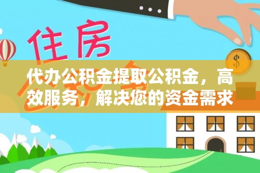 平遥代办公积金提取公积金，高效服务，解决您的资金需求