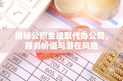 平遥揭秘公积金提取代办公司，服务价值与潜在风险