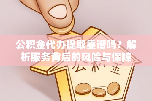 平遥公积金代办提取靠谱吗？解析服务背后的风险与保障