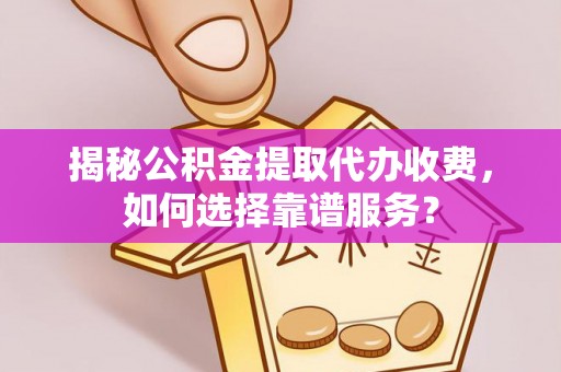 平遥揭秘公积金提取代办收费，如何选择靠谱服务？