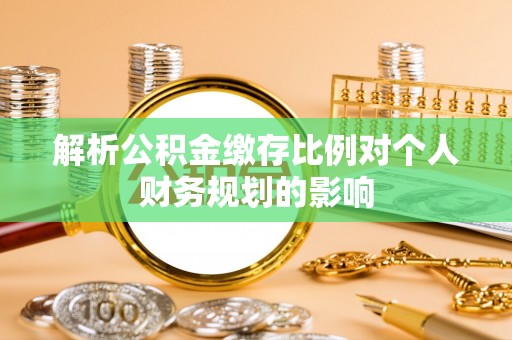 平遥解析公积金缴存比例对个人财务规划的影响