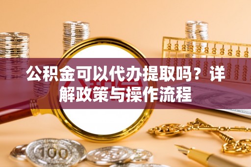 平遥公积金可以代办提取吗？详解政策与操作流程