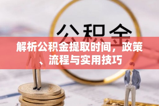 平遥解析公积金提取时间，政策、流程与实用技巧
