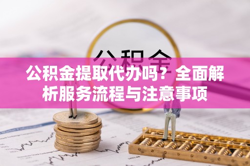 平遥公积金提取代办吗？全面解析服务流程与注意事项