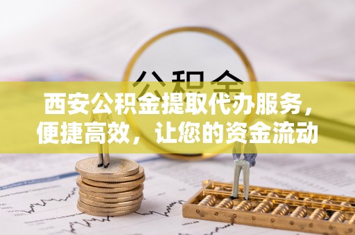 平遥西安公积金提取代办服务，便捷高效，让您的资金流动无忧