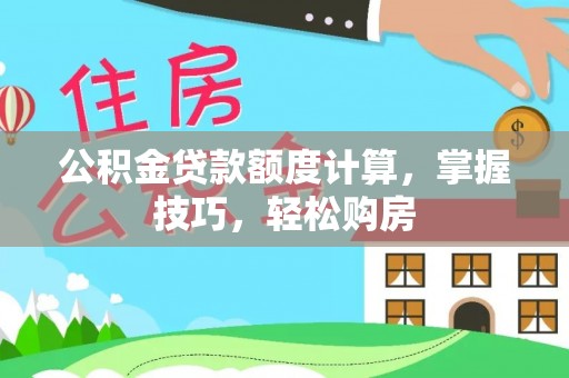 平遥公积金贷款额度计算，掌握技巧，轻松购房