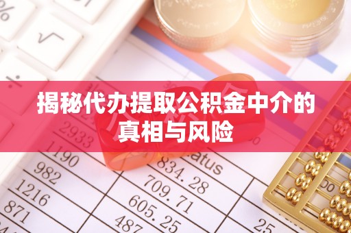 平遥揭秘代办提取公积金中介的真相与风险