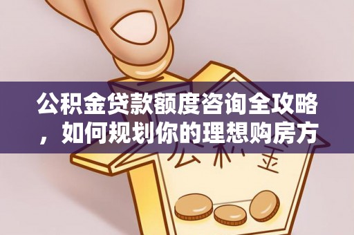 平遥公积金贷款额度咨询全攻略，如何规划你的理想购房方案