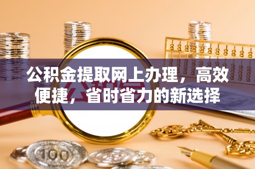 平遥公积金提取网上办理，高效便捷，省时省力的新选择