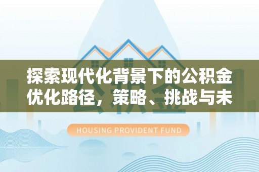 平遥探索现代化背景下的公积金优化路径，策略、挑战与未来展望