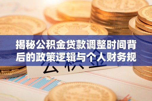 平遥揭秘公积金贷款调整时间背后的政策逻辑与个人财务规划