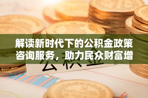 平遥解读新时代下的公积金政策咨询服务，助力民众财富增值与安居梦想
