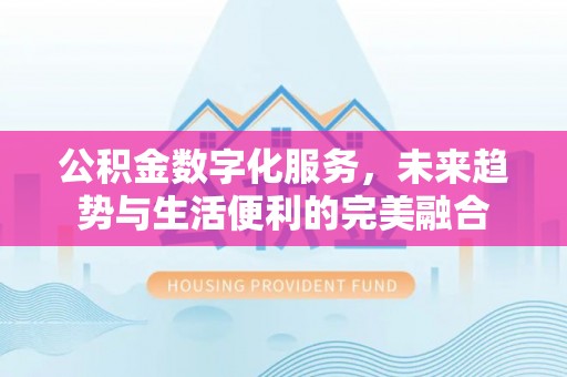 平遥公积金数字化服务，未来趋势与生活便利的完美融合