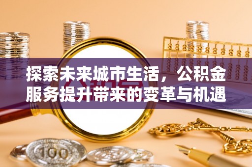 平遥探索未来城市生活，公积金服务提升带来的变革与机遇