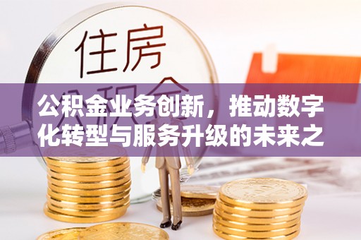 平遥公积金业务创新，推动数字化转型与服务升级的未来之路