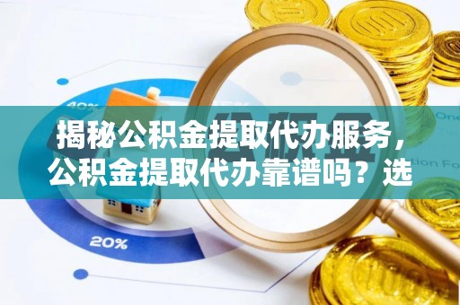 平遥揭秘公积金提取代办服务，公积金提取代办靠谱吗？选择需谨慎