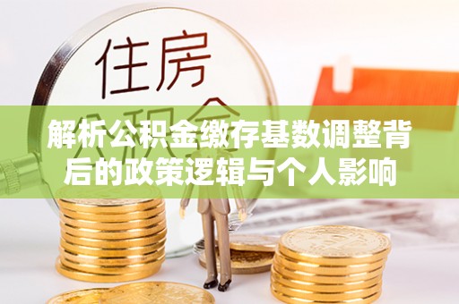 平遥解析公积金缴存基数调整背后的政策逻辑与个人影响