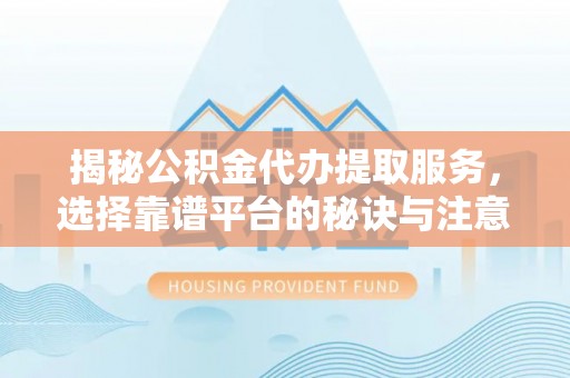 平遥揭秘公积金代办提取服务，选择靠谱平台的秘诀与注意事项