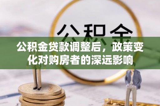 平遥公积金贷款调整后，政策变化对购房者的深远影响