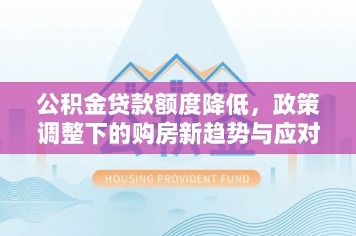 平遥公积金贷款额度降低，政策调整下的购房新趋势与应对策略