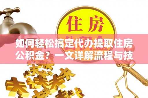 平遥如何轻松搞定代办提取住房公积金？一文详解流程与技巧