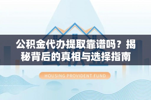 平遥公积金代办提取靠谱吗？揭秘背后的真相与选择指南