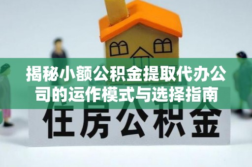 平遥揭秘小额公积金提取代办公司的运作模式与选择指南
