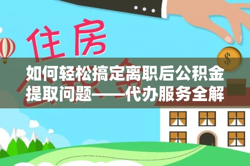 平遥如何轻松搞定离职后公积金提取问题——代办服务全解析