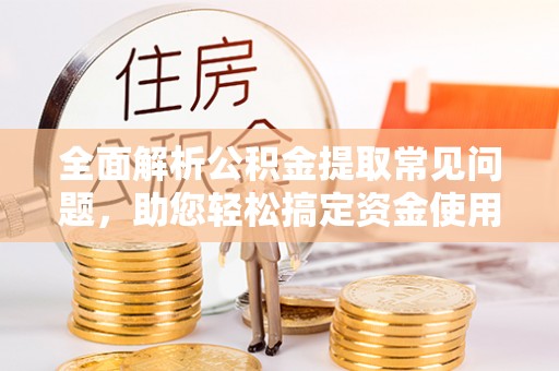 平遥全面解析公积金提取常见问题，助您轻松搞定资金使用
