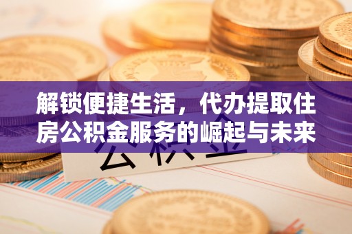 平遥解锁便捷生活，代办提取住房公积金服务的崛起与未来