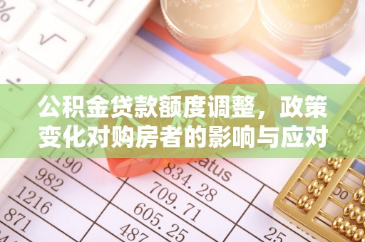 平遥公积金贷款额度调整，政策变化对购房者的影响与应对策略