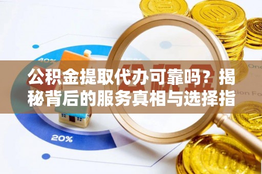 平遥公积金提取代办可靠吗？揭秘背后的服务真相与选择指南