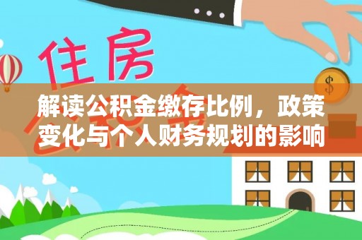 平遥解读公积金缴存比例，政策变化与个人财务规划的影响