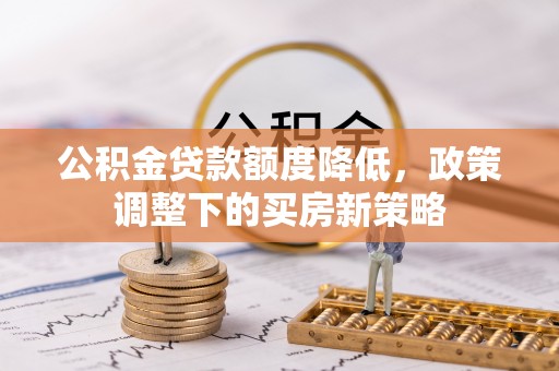 平遥公积金贷款额度降低，政策调整下的买房新策略