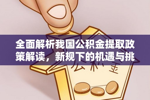 平遥全面解析我国公积金提取政策解读，新规下的机遇与挑战
