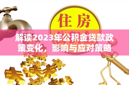 平遥解读2023年公积金贷款政策变化，影响与应对策略