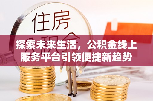 平遥探索未来生活，公积金线上服务平台引领便捷新趋势