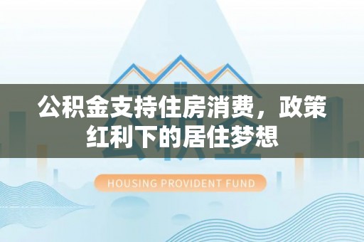 平遥公积金支持住房消费，政策红利下的居住梦想