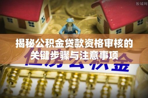 平遥揭秘公积金贷款资格审核的关键步骤与注意事项