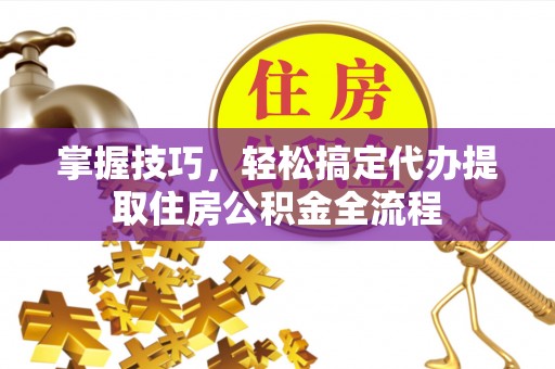 平遥掌握技巧，轻松搞定代办提取住房公积金全流程