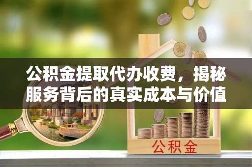 平遥公积金提取代办收费，揭秘服务背后的真实成本与价值