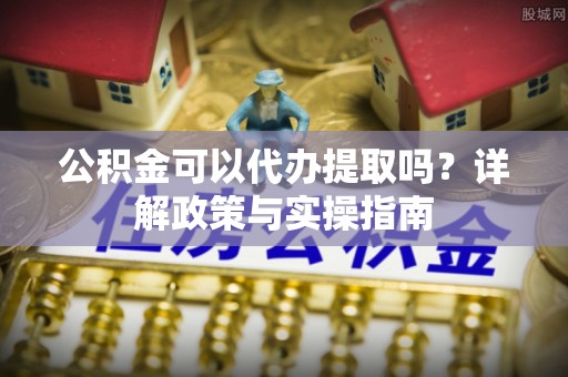 平遥公积金可以代办提取吗？详解政策与实操指南