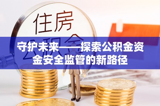 平遥守护未来——探索公积金资金安全监管的新路径